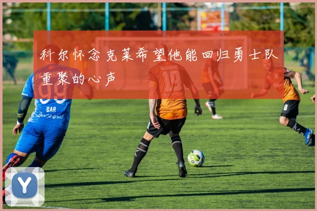 科尔怀念克莱希望他能回归勇士队重聚的心声