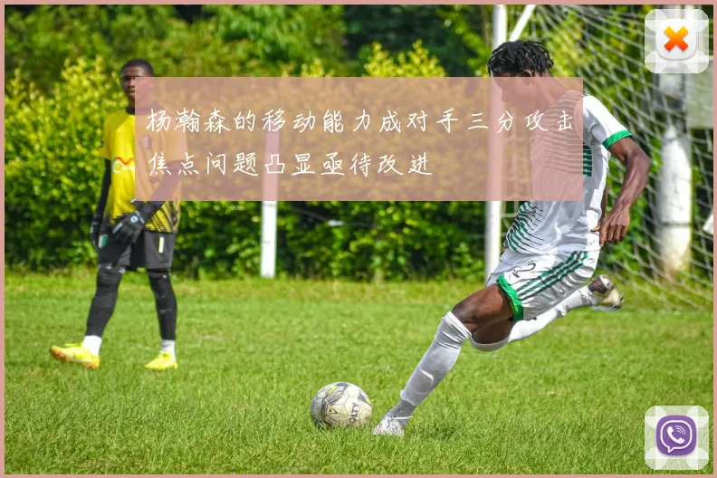 杨瀚森的移动能力成对手三分攻击焦点问题凸显亟待改进
