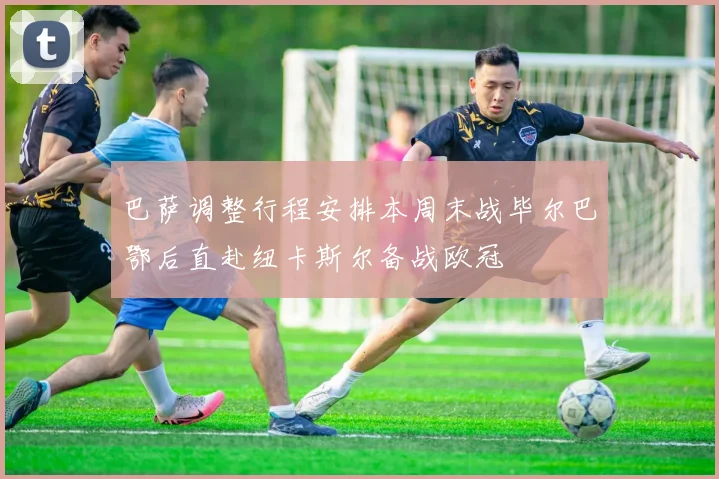 巴萨调整行程安排本周末战毕尔巴鄂后直赴纽卡斯尔备战欧冠