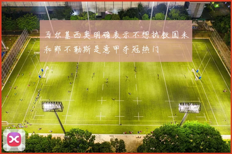 马尔基西奥明确表示不想执教国米和那不勒斯是意甲夺冠热门