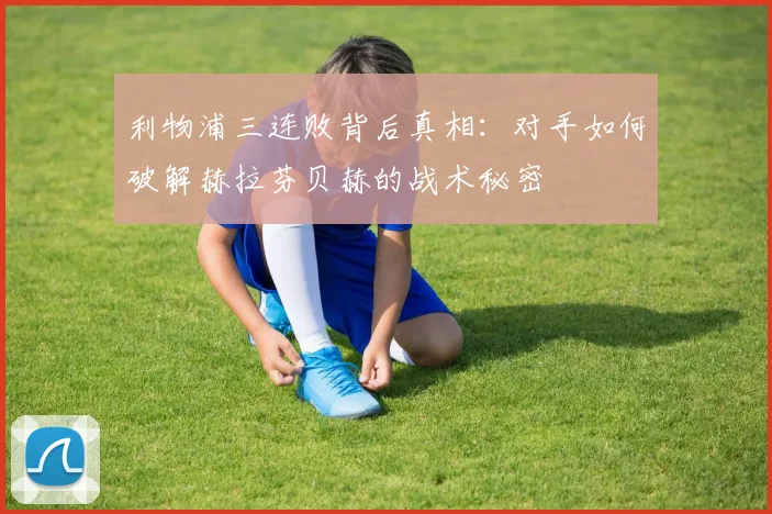 利物浦三连败背后真相：对手如何破解赫拉芬贝赫的战术秘密
