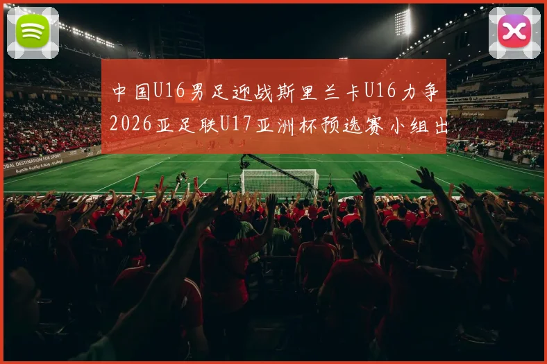 中国U16男足迎战斯里兰卡U16力争2026亚足联U17亚洲杯预选赛小组出线