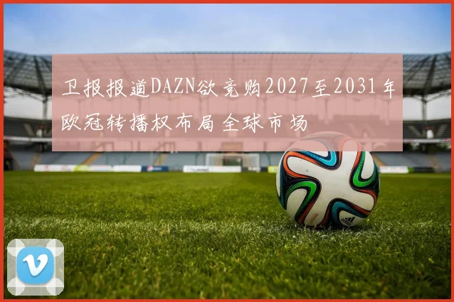 卫报报道DAZN欲竞购2027至2031年欧冠转播权布局全球市场
