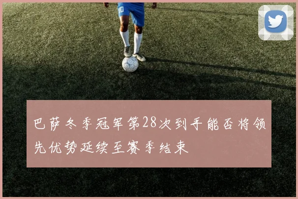巴萨冬季冠军第28次到手能否将领先优势延续至赛季结束