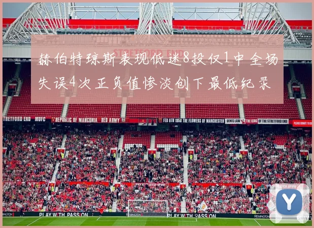 赫伯特琼斯表现低迷8投仅1中全场失误4次正负值惨淡创下最低纪录