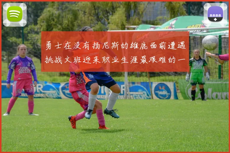 勇士在没有扬尼斯的雄鹿面前遭遇挑战文班迎来职业生涯最艰难的一战