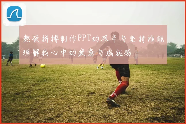 熬夜拼搏制作PPT的艰辛与坚持谁能理解我心中的疲惫与成就感