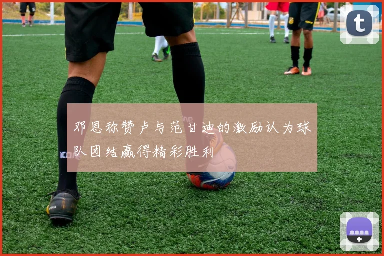 邓恩称赞卢与范甘迪的激励认为球队团结赢得精彩胜利
