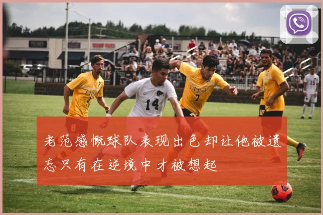 老范感慨球队表现出色却让他被遗忘只有在逆境中才被想起