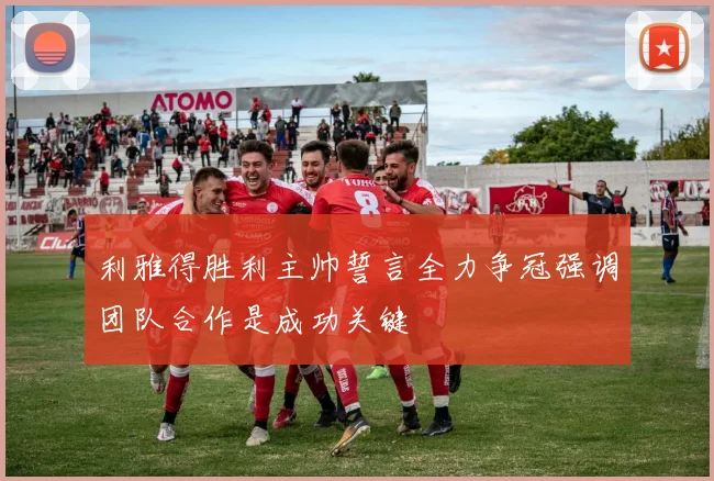 利雅得胜利主帅誓言全力争冠强调团队合作是成功关键