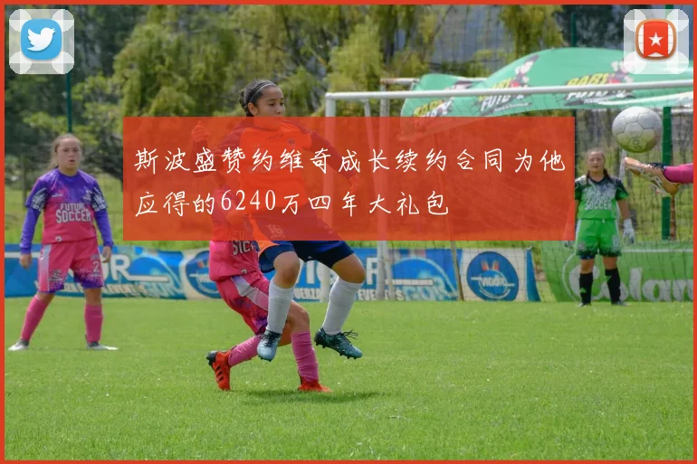 斯波盛赞约维奇成长续约合同为他应得的6240万四年大礼包