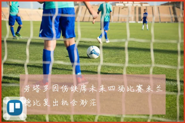 劳塔罗因伤缺席未来四场比赛米兰德比复出机会渺茫