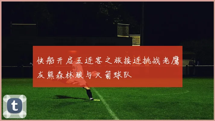 快船开启五连客之旅接连挑战老鹰灰熊森林狼与火箭球队
