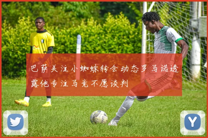巴萨关注小蜘蛛转会动态罗马诺透露他专注马竞不愿谈判