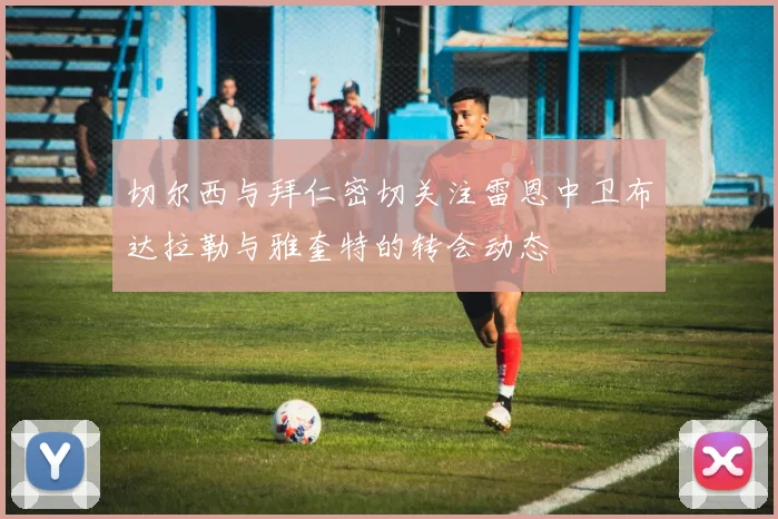 切尔西与拜仁密切关注雷恩中卫布达拉勒与雅奎特的转会动态