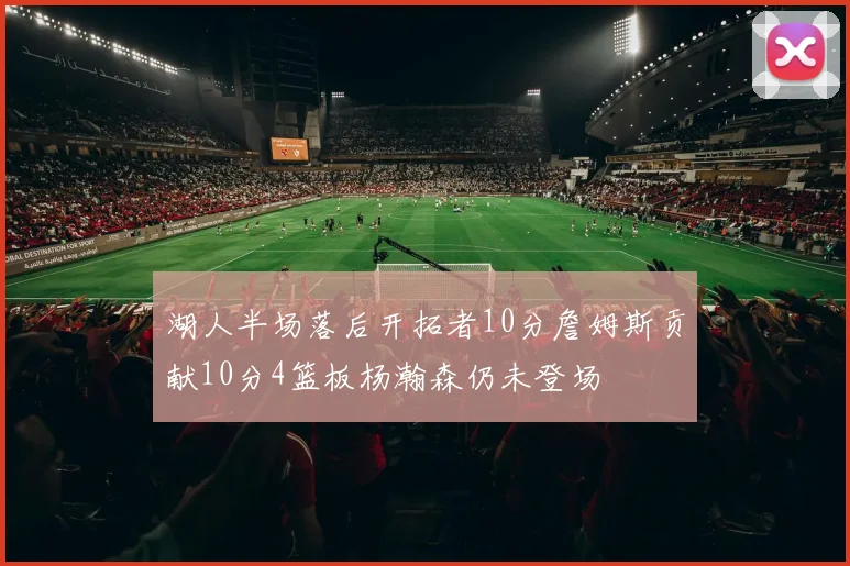 湖人半场落后开拓者10分詹姆斯贡献10分4篮板杨瀚森仍未登场