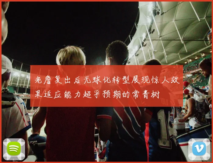 老詹复出后无球化转型展现惊人效果适应能力超乎预期的常青树
