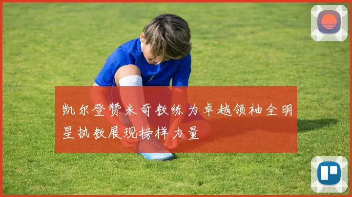 凯尔登赞米奇教练为卓越领袖全明星执教展现榜样力量