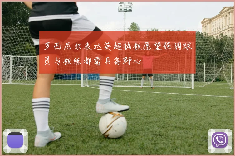 罗西尼尔表达英超执教愿望强调球员与教练都需具备野心