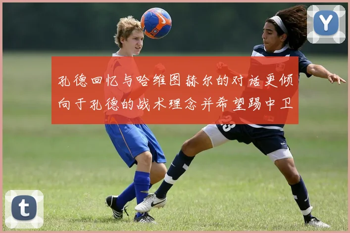 孔德回忆与哈维图赫尔的对话更倾向于孔德的战术理念并希望踢中卫