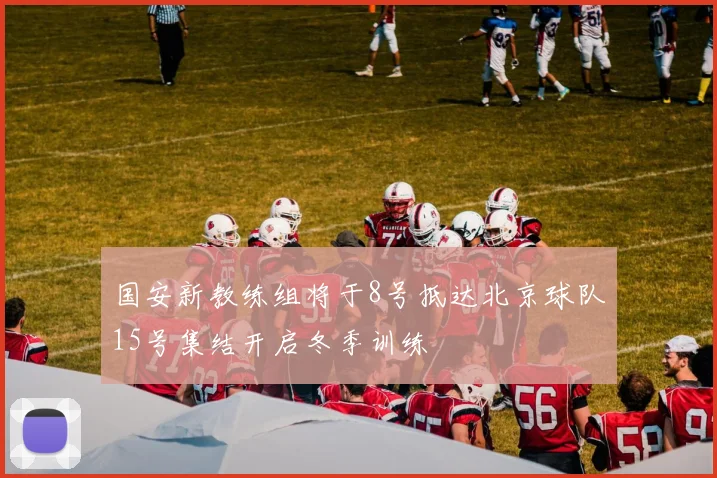 国安新教练组将于8号抵达北京球队15号集结开启冬季训练