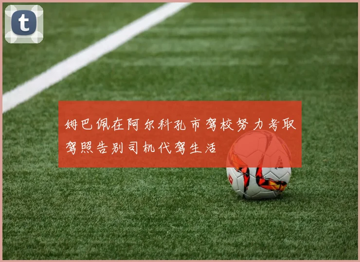 姆巴佩在阿尔科孔市驾校努力考取驾照告别司机代驾生活