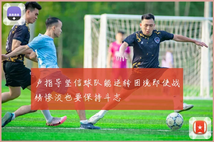 卢指导坚信球队能逆转困境即使战绩惨淡也要保持斗志