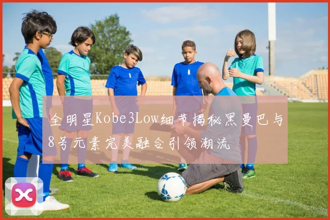 全明星Kobe3Low细节揭秘黑曼巴与8号元素完美融合引领潮流