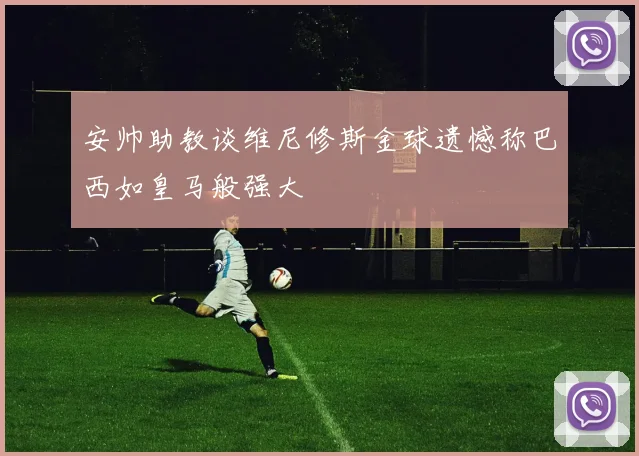 安帅助教谈维尼修斯金球遗憾称巴西如皇马般强大