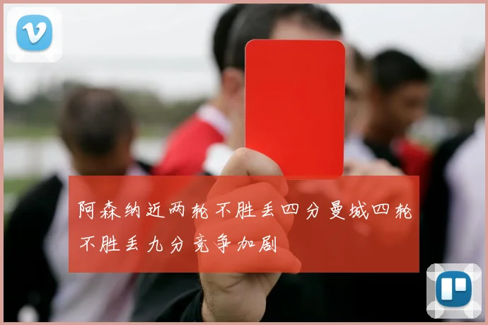 阿森纳近两轮不胜丢四分曼城四轮不胜丢九分竞争加剧