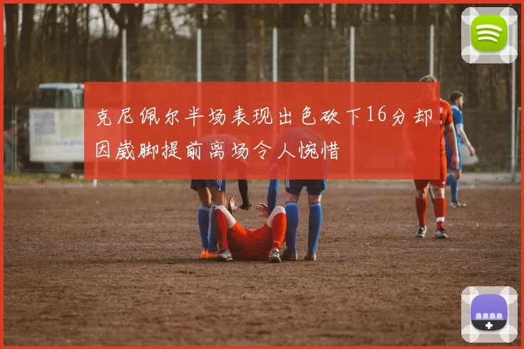 克尼佩尔半场表现出色砍下16分却因崴脚提前离场令人惋惜