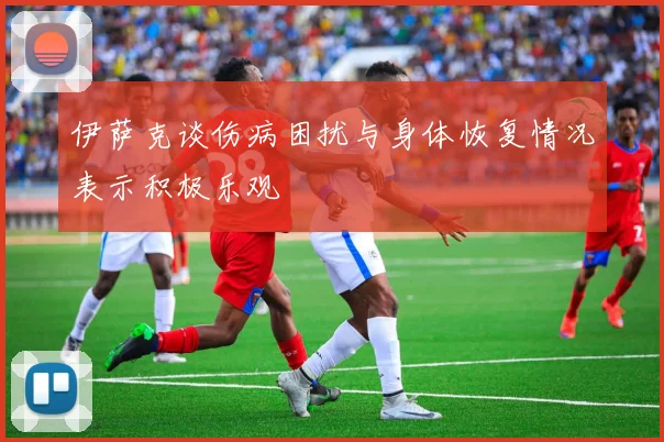 伊萨克谈伤病困扰与身体恢复情况表示积极乐观