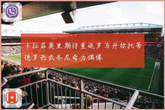 卡拉菲奥里期待重返罗马并称托蒂德罗西武齐尼奇为偶像