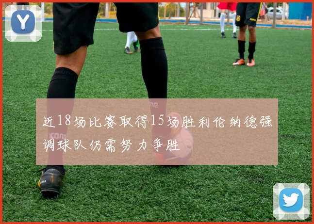 近18场比赛取得15场胜利伦纳德强调球队仍需努力争胜