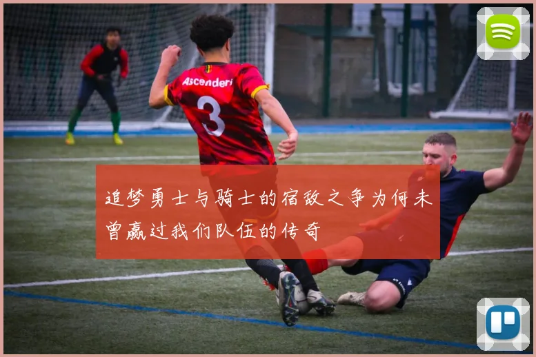 追梦勇士与骑士的宿敌之争为何未曾赢过我们队伍的传奇