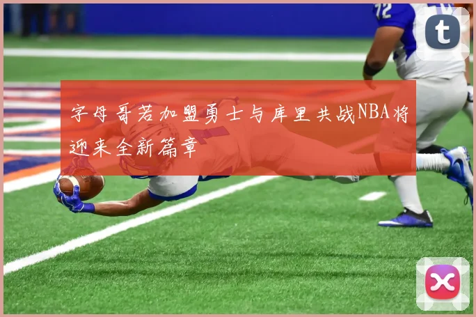 字母哥若加盟勇士与库里共战NBA将迎来全新篇章