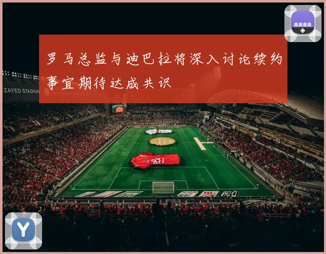 罗马总监与迪巴拉将深入讨论续约事宜期待达成共识