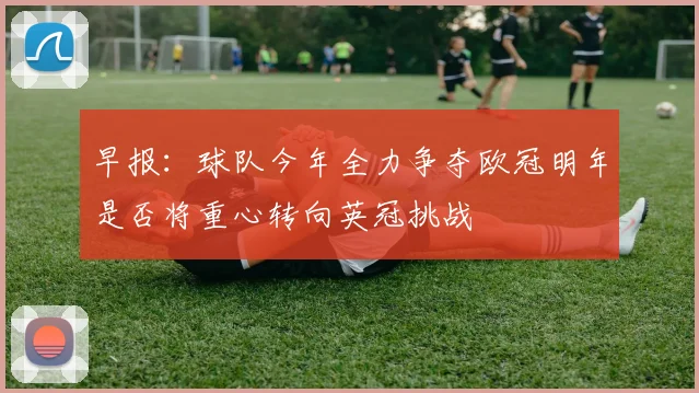 早报：球队今年全力争夺欧冠明年是否将重心转向英冠挑战