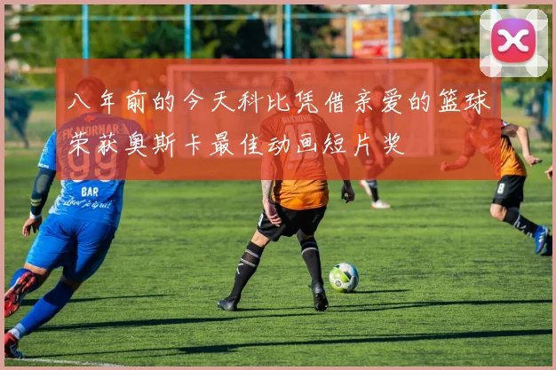 八年前的今天科比凭借亲爱的篮球荣获奥斯卡最佳动画短片奖