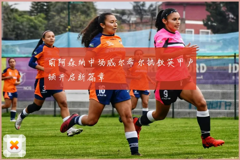 前阿森纳中场威尔希尔执教英甲卢顿开启新篇章
