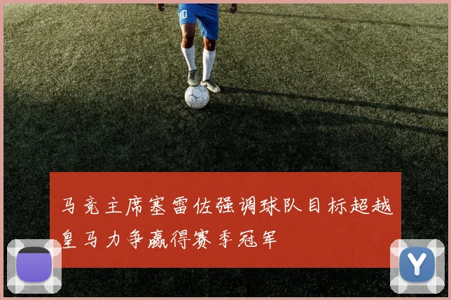 马竞主席塞雷佐强调球队目标超越皇马力争赢得赛季冠军