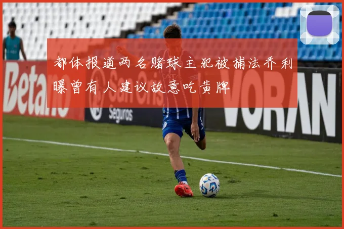 都体报道两名赌球主犯被捕法乔利曝曾有人建议故意吃黄牌
