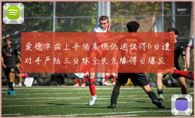 爱德华兹上半场表现低迷仅得6分遭对手严防三分球全失无缘得分爆发
