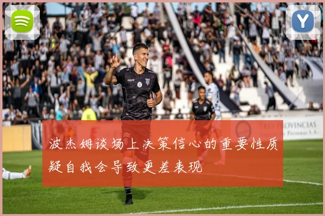 波杰姆谈场上决策信心的重要性质疑自我会导致更差表现