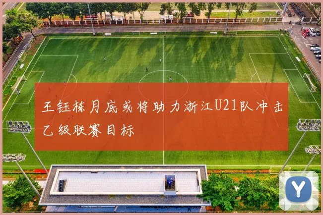 王钰栋月底或将助力浙江U21队冲击乙级联赛目标