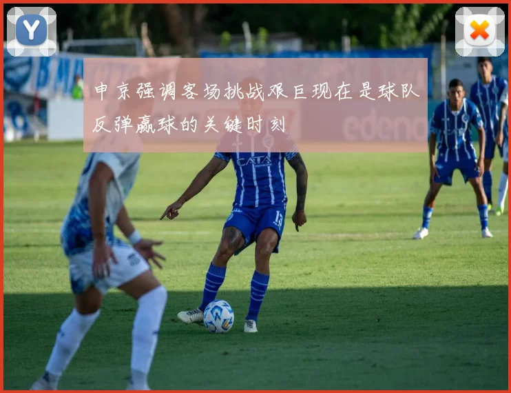 申京强调客场挑战艰巨现在是球队反弹赢球的关键时刻