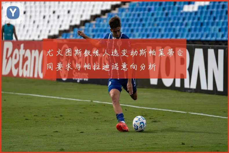 尤文图斯教练人选变动斯帕莱蒂合同要求与帕拉迪诺意向分析
