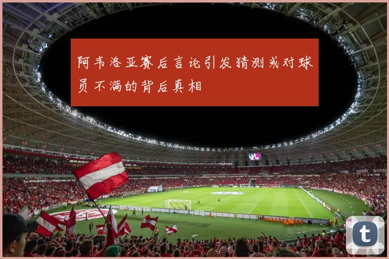 阿韦洛亚赛后言论引发猜测或对球员不满的背后真相