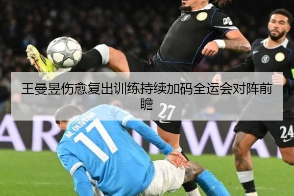 王曼昱伤愈复出训练持续加码全运会对阵前瞻 - Leyu